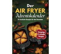 Der Airfryer Adventskalender: 24 festliche Rezepte für den Dezember - knusprig & kreativ, schnell, stressfrei, mit Heißluftfritteuse