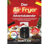 Der Airfryer Adventskalender: 24 schnelle und köstliche 7-Minuten festliche Rezepte für jeden Tag des Advents, das perfekte Geschenk zu Weihnachten (Farbausgabe)