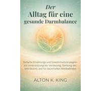 Der Alltag für eine gesunde Darmbalance: Einfache Ernährungs und Gewohnheitsstrategien zur Unterstützung der Verdauung, Stärkung des Mikrobioms und für dauerhaftes Wohlbefinden