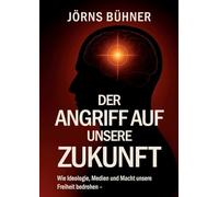 Der Angriff auf unsere Zukunft: Wie Ideologie, Medien und Macht unsere Freiheit bedrohen