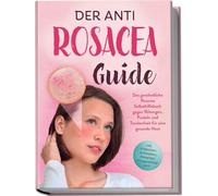 Der Anti Rosacea Guide: Das ganzheitliche Rosacea Selbsthilfebuch gegen Rötungen, Pusteln und Trockenheit für eine gesunde Haut - inkl. 4-Wochen-Actionplan, Rezepten, Pflegeroutine uvm.