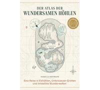 Der Atlas der wundersamen Höhlen: Eine Reise in Eishöhlen, Unterwasser-Grotten und kristalline Wunderwelten. Ein Muss für Speläologen und Naturliebhaber