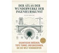 Der Atlas der Wunderwerke der Ingenieurskunst: Gigantische Brücken, tiefe Tunnel und Maschinen, die die Welt veränderten. Ein Buch für Technik-Begeisterte und Bewunderer menschlicher Schaffenskraft