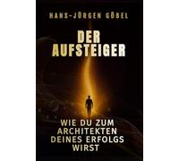 Der Aufsteiger: Wie du zum Architekten deines Erfolgs wirst - Der Weg von innerer Stärke, mentaler Klarheit und täglicher Disziplin zu einem Leben voller Freiheit, Sinn und unbegrenzter Möglichkeiten