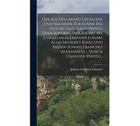 Der Aus Dem Mond Gefallene Und Nachher Zur Sonne Des Glcks Gestiegene Printz. Oder Sonderbare Geschichte Christian Alexander Lunari Alias Mehemet Kirili U Johann Gottfried SchnabelJohann Gottfried Sch