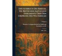 Der Ausbruch des Krieges. Die Britischen Amtlichen Dokumente Ã1/4ber den Ursprung des Weltkrieges: 1898 - 1914