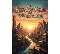 Der Babylon-Code des Wohlstands: 7 zeitlose Geheimnisse für Reichtum, finanzielle Freiheit & den Vermögensaufbau - Lerne die Prinzipien des reichsten Mannes von Babylon für dein Geld & Investment