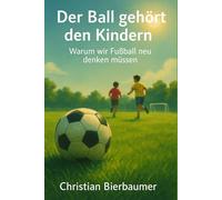 Der Ball gehört den Kindern: Warum wir Fußball neu denken müssen