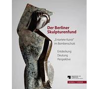 Der Berliner Skulpturenfund: Entartete Kunst Im Bombenschutt, Entdeckung - Deutung - Perspektive. Begleitband Zur Ausstellung Mit Den Beitragen Des Berliner Symposiums 15.-16. Marz 2012
