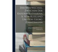 Der Briefwechsel Zwischen Der Kaiserin Katharina Ii. Von Russland Und Joh. Georg Zimmermann
