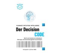 Der DECISION CODE: Wie KI und Intuition zur ultimativen Entscheidungskraft verschmelzen.