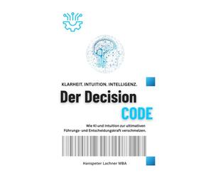 Der DECISION CODE: Wie KI und Intuition zur ultimativen Entscheidungskraft verschmelzen.