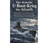 Der deutsche U-Boot-Krieg im Atlantik: Die Geschichte der Kriegsmarine-U-Boote, der Schlacht im Atlantik, Wolfsrudeltaktik, alliierten Geleitzüge, Torpedoangriffe, Enigma und U-Boot-Abwehr im Zweiten