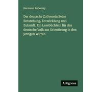 Der deutsche Zollverein Seine Entstehung, Entwicklung und Zukunft. Ein Lesebüchlein für das deutsche Volk zur Orientirung in den jetzigen Wirren