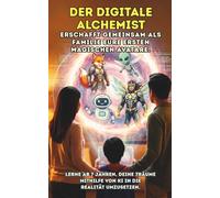 DER DIGITALE ALCHEMIST. Erschafft gemeinsam als Familie eure ersten magischen Avatare.: Lerne ab 7 Jahren, deine Träume mithilfe von KI in die Realität umzusetzen.