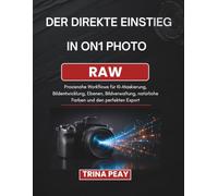 DER DIREKTE EINSTIEG IN ON1 PHOTO RAW: Praxisnahe Workflows für KI-Maskierung, Bildentwicklung, Ebenen, Bildverwaltung, natürliche Farben und den perfekten Export