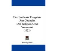 Der Entlarvte Freygeist: Aus Grunden Der Religion Und Vermunst (1772) Jordan, Simon (Auteur)