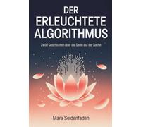 Der erleuchtete Algorithmus: Zwölf Geschichten über die Seele auf der Suche