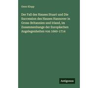 Der Fall des Hauses Stuart und Die Succession des Hauses Hannover in Gross-Britannien und Irland, im Zusammenhange der Europäschen Angelegenheiten von 1660-1714