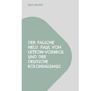 Der falsche Held.: Paul von Lettow-Vorbeck und der deutsche Kolonialismus