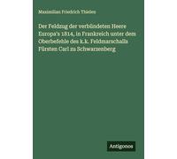 Der Feldzug der verbündeten Heere Europa's 1814, in Frankreich unter dem Oberbefehle des k.k. Feldmarschalls Fürsten Carl zu Schwarzenberg