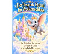 Der fliegende Elefant im Wolkenschloss: Ein Märchen der neuen goldenen Zeit von Sylwia Hermann