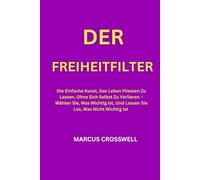 Der Freiheitfilter: Die Einfache Kunst, Das Leben Fliessen Zu Lassen, Ohne Sich Selbst Zu Verlieren - Wählen Sie, Was Wichtig Ist, Und Lassen Sie Los, Was Nicht Wichtig Ist