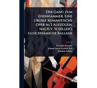 Der Gang zum Eisenhammer. Eine groÃ e romantische Oper in 3 AufzÃ1/4gen, nach v. Schiller's gleichnamiger Ballade