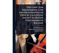 Der Gang zum Eisenhammer. Eine groÃ e romantische Oper in 3 AufzÃ1/4gen, nach v. Schiller's gleichnamiger Ballade