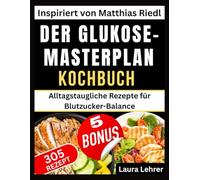 DER GLUKOSE-MASTERPLAN KOCHBUCH: Inspiriert von Matthias Riedl: Alltagstaugliche Rezepte für Blutzucker-Balance