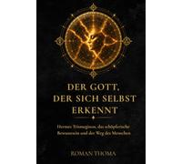 Der Gott, der sich selbst erkennt: Hermes Trismegistos, das schöpferische Bewusstsein und der Weg des Menschen