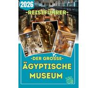 DER GROSSE ÄGYPTISCHE MUSEUMS REISEFÜHRER 2026: Entdecken Sie die Tutanchamun-Galerien, die Große Halle, den Schwebenden Obelisken und das ... und unverzichtbare Besuchertipps