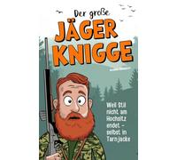 Der große Jäger-Knigge: Weil Stil nicht am Hochsitz endet - selbst in Tarnjacke | Die wichtigsten Verhaltensregeln, geheimen Ehrenkodexe & stillen Gesetze für wahre Waidmänner