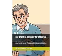 Der große KI-Ratgeber für Senioren: Wie Sie Künstliche Intelligenz im Alltag sicher nutzen und das Leben leichter machen - Ohne Vorkenntnisse und Fachchinesisch
