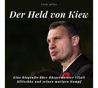 Der Held von Kiew: Eine Biografie über Bürgermeister Vitali Klitschko und seinen mutigen Kampf