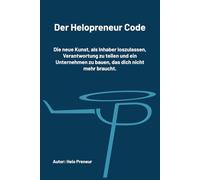 Der Helopreneur-Code: Die neue Kunst, als Inhaber loszulassen, Verantwortung zu teilen und ein Unternehmen zu bauen, das dich nicht mehr braucht.