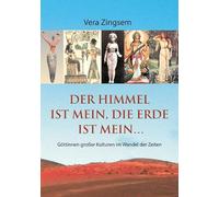 Der Himmel ist mein, die Erde ist mein: Göttinnen großer Kulturen im Wandel der Zeiten