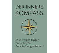 Der innere Kompass: In wichtigen Fragen die richtigen Entscheidungen treffen