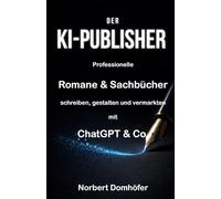 Der KI-Publisher: Professionelle Romane & Sachbücher schreiben, gestalten und vermarkten mit ChatGPT & Co.
