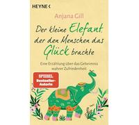 Der kleine Elefant, der den Menschen das Glück brachte: Eine Erzählung über das Geheimnis wahrer Zufriedenheit