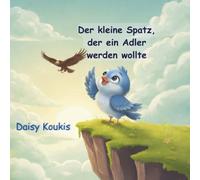 Der kleine Spatz, der ein Adler werden wollte: Eine herzerwärmende Geschichte über Selbstvertrauen, Freundschaft und den Mut, man selbst zu sein