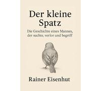 Der kleine Spatz: Die Geschichte eines Mannes, der suchte, verlor und begriff
