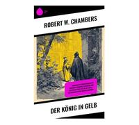 Der König in Gelb: Unheimliche Kurzgeschichten zwischen Dekadenz, Wahnsinn und Mystik im Paris des Fin-de-Siècle - ein Meilenstein des Gothic Horrors