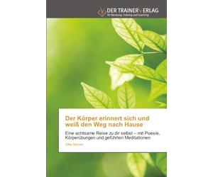 Der Körper erinnert sich und weiß den Weg nach Hause: Eine achtsame Reise zu dir selbst - mit Poesie, Körperübungen und geführten Meditationen