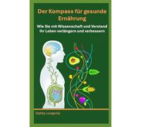 Der Kompass für gesunde Ernährung: Wie Sie mit Wissenschaft und Verstand Ihr Leben verlängern und verbessern
