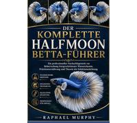 DER KOMPLETTE HALFMOON BETTA-FÜHRER: Ein professionelles Nachschlagewerk zur Beherrschung fortgeschrittener Wasserchemie, Präzisionsernährung und Theorie der Selektionszüchtung.