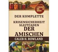 DER KOMPLETTE KRISENSICHERHEITSLEITFADEN DER AMISCHEN: Traditionelle Fertigkeiten für ein Leben ohne Elektrizität - Lebensmittellagerung, Gartenerträge, Kräuterheilmittel, Reparaturen und Erste Hilfe