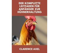 Der komplette Leitfaden für Anfänger zur Hühnerhaltung: Alles, was Sie über artgerechte Haltung, Fütterung und Pflege wissen müssen