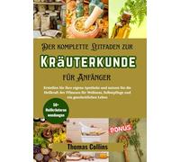 Der komplette Leitfaden zur Kräuterkunde für Anfänger: Erstellen Sie Ihre eigene Apotheke und nutzen Sie die Heilkraft der Pflanzen für Wellness, Selbstpflege und ein ganzheitliches Leben