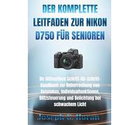 DER KOMPLETTE LEITFADEN ZUR NIKON D750 FÜR SENIOREN: Ihr Ultimatives Schritt-für-Schritt-Handbuch zur Beherrschung von Autofokus, ... und Belichtung bei schwachem Licht